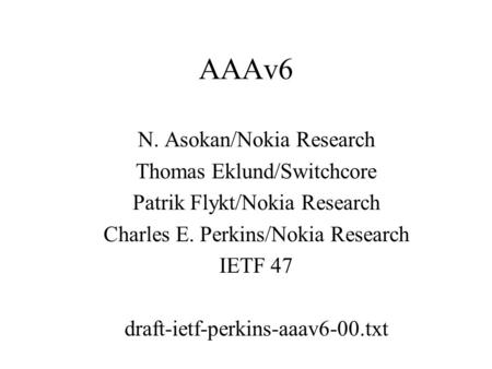 AAAv6 N. Asokan/Nokia Research Thomas Eklund/Switchcore Patrik Flykt/Nokia Research Charles E. Perkins/Nokia Research IETF 47 draft-ietf-perkins-aaav6-00.txt.