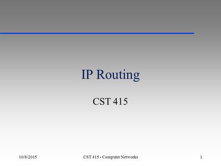 10/8/2015CST 415 - Computer Networks1 IP Routing CST 415.