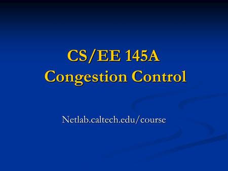 CS/EE 145A Congestion Control Netlab.caltech.edu/course.
