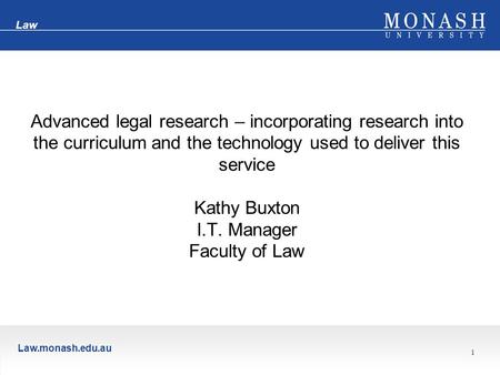 Law.monash.edu.au Law 1 Advanced legal research – incorporating research into the curriculum and the technology used to deliver this service Kathy Buxton.