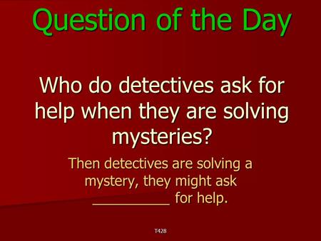 T428 Question of the Day Who do detectives ask for help when they are solving mysteries? Then detectives are solving a mystery, they might ask __________.
