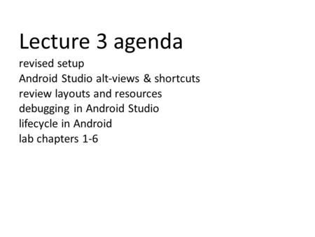 Lecture 3 agenda revised setup Android Studio alt-views & shortcuts review layouts and resources debugging in Android Studio lifecycle in Android lab chapters.