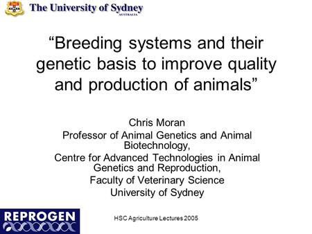 HSC Agriculture Lectures 2005 “Breeding systems and their genetic basis to improve quality and production of animals” Chris Moran Professor of Animal Genetics.