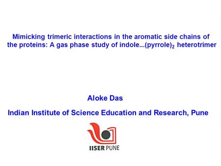 Aloke Das Indian Institute of Science Education and Research, Pune Mimicking trimeric interactions in the aromatic side chains of the proteins: A gas phase.