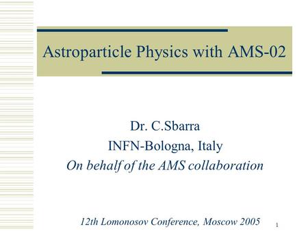 1 Astroparticle Physics with AMS-02 Dr. C.Sbarra INFN-Bologna, Italy On behalf of the AMS collaboration 12th Lomonosov Conference, Moscow 2005.