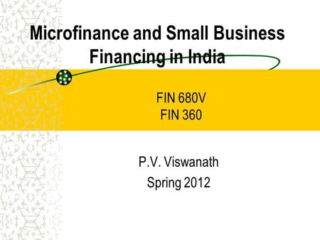 Microfinance and Small Business Financing in India P.V. Viswanath Spring 2012 FIN 680V FIN 360.