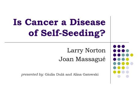 Is Cancer a Disease of Self-Seeding? Larry Norton Joan Massagué presented by: Giulia Dulá and Alina Gatowski.