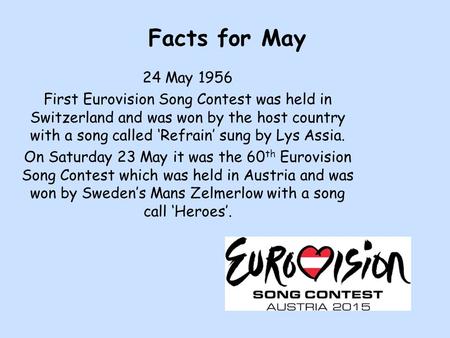 Facts for May 24 May 1956 First Eurovision Song Contest was held in Switzerland and was won by the host country with a song called ‘Refrain’ sung by Lys.