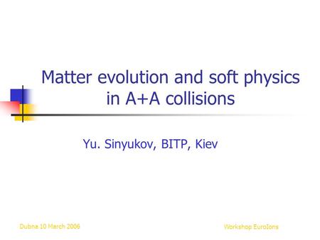 Dubna 10 March 2006Workshop EuroIons Matter evolution and soft physics in A+A collisions Yu. Sinyukov, BITP, Kiev.