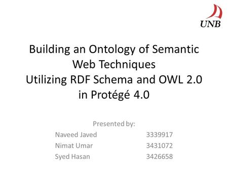 Building an Ontology of Semantic Web Techniques Utilizing RDF Schema and OWL 2.0 in Protégé 4.0 Presented by: Naveed Javed3339917 Nimat Umar3431072 Syed.