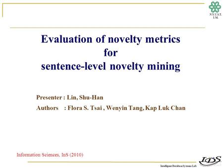 Intelligent Database Systems Lab N.Y.U.S.T. I. M. Evaluation of novelty metrics for sentence-level novelty mining Presenter : Lin, Shu-Han Authors : Flora.