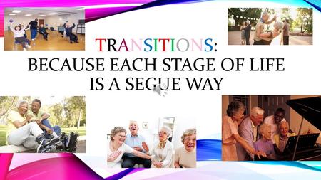 TRANSITIONS:TRANSITIONS: BECAUSE EACH STAGE OF LIFE IS A SEGUE WAY.