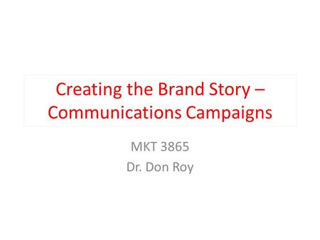 Creating the Brand Story – Communications Campaigns MKT 3865 Dr. Don Roy.