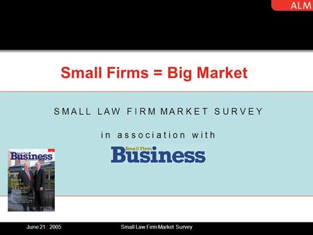 June 21 | 2005Small Law Firm Market Survey S M A L L L A W F I R M M A R K E T S U R V E Y i n a s s o c i a t i o n w i t h Small Firms = Big Market.