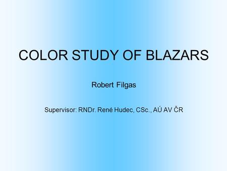 COLOR STUDY OF BLAZARS Robert Filgas Supervisor: RNDr. René Hudec, CSc., AÚ AV ČR.
