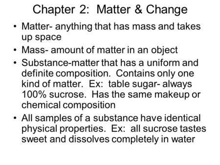 Chapter 2: Matter & Change Matter- anything that has mass and takes up space Mass- amount of matter in an object Substance-matter that has a uniform and.