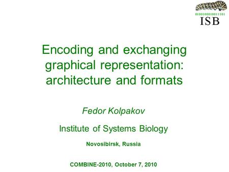 Encoding and exchanging graphical representation: architecture and formats Fedor Kolpakov Institute of Systems Biology Novosibirsk, Russia COMBINE-2010,