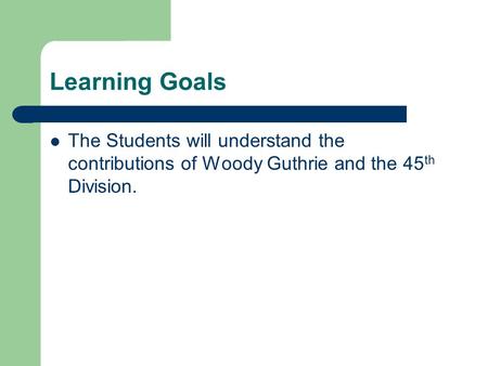 Learning Goals The Students will understand the contributions of Woody Guthrie and the 45 th Division.