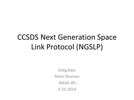 CCSDS Next Generation Space Link Protocol (NGSLP) Greg Kazz Peter Shames NASA-JPL 3-31-2014.