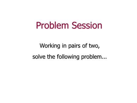 Problem Session Working in pairs of two, solve the following problem...