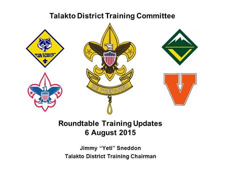 Talakto District Training Committee Roundtable Training Updates 6 August 2015 Jimmy “Yeti” Sneddon Talakto District Training Chairman.