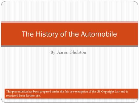 By: Aaron Gholston The History of the Automobile This presentation has been prepared under the fair use exemption of the US Copyright Law and is restricted.