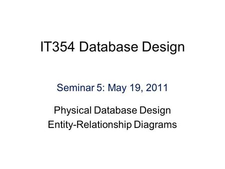 IT354 Database Design Seminar 5: May 19, 2011 Physical Database Design Entity-Relationship Diagrams.