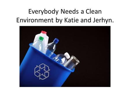 Everybody Needs a Clean Environment by Katie and Jerhyn.