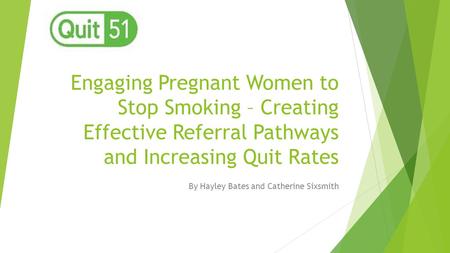 Engaging Pregnant Women to Stop Smoking – Creating Effective Referral Pathways and Increasing Quit Rates By Hayley Bates and Catherine Sixsmith.