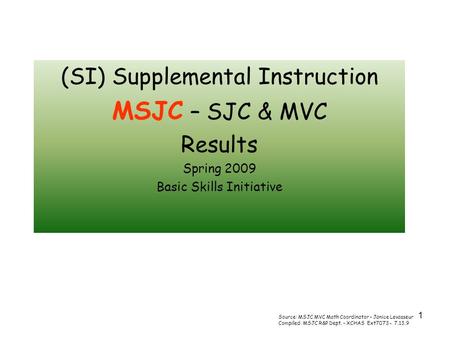 1 (SI) Supplemental Instruction MSJC – SJC & MVC Results Spring 2009 Basic Skills Initiative Source: MSJC MVC Math Coordinator – Janice Levasseur Compiled: