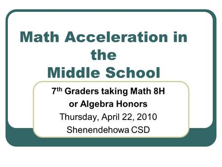 Math Acceleration in the Middle School 7 th Graders taking Math 8H or Algebra Honors Thursday, April 22, 2010 Shenendehowa CSD.