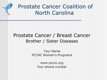 Prostate Cancer Coalition of North Carolina Prostate Cancer / Breast Cancer Brother / Sister Diseases Your Name PCCNC Women’s Programs www.pccnc.org Your.
