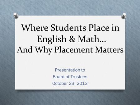 Where Students Place in English & Math… And Why Placement Matters Presentation to Board of Trustees October 23, 2013.