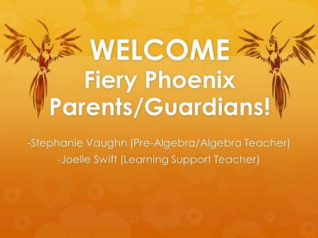 WELCOME Fiery Phoenix Parents/Guardians! -Stephanie Vaughn (Pre-Algebra/Algebra Teacher) -Joelle Swift (Learning Support Teacher)