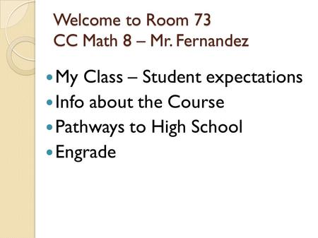 Welcome to Room 73 CC Math 8 – Mr. Fernandez My Class – Student expectations Info about the Course Pathways to High School Engrade.