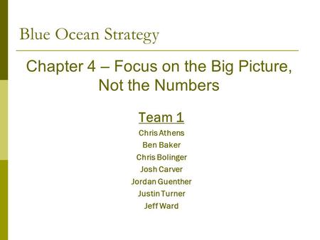 Team 1 Chris Athens Ben Baker Chris Bolinger Josh Carver Jordan Guenther Justin Turner Jeff Ward Blue Ocean Strategy Chapter 4 – Focus on the Big Picture,