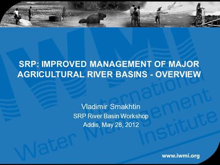 SRP: IMPROVED MANAGEMENT OF MAJOR AGRICULTURAL RIVER BASINS - OVERVIEW Vladimir Smakhtin SRP River Basin Workshop Addis, May 28, 2012.