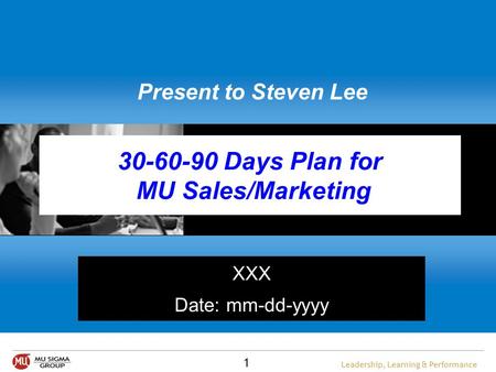 1 Leadership, Learning & Performance 30-60-90 Days Plan for MU Sales/Marketing XXX Date: mm-dd-yyyy Present to Steven Lee.