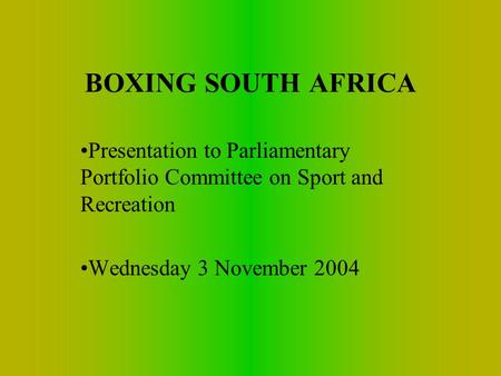 BOXING SOUTH AFRICA Presentation to Parliamentary Portfolio Committee on Sport and Recreation Wednesday 3 November 2004.