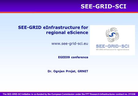 Www.see-grid-sci.eu SEE-GRID-SCI Dr. Ognjen Prnjat, GRNET SEE-GRID eInfrastructure for regional eScience EGEE09 conference The SEE-GRID-SCI initiative.