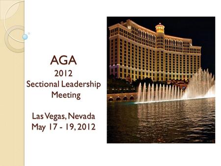 AGA 2012 Sectional Leadership Meeting Las Vegas, Nevada May 17 - 19, 2012.