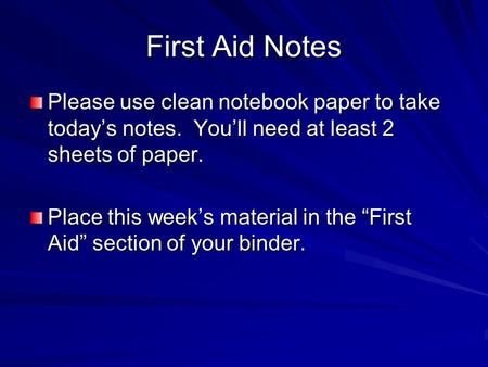 First Aid Notes Please use clean notebook paper to take today’s notes. You’ll need at least 2 sheets of paper. Place this week’s material in the “First.