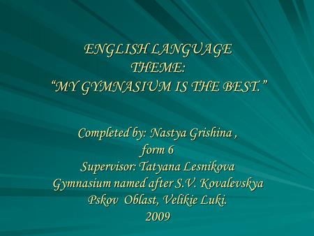 ENGLISH LANGUAGE THEME: “MY GYMNASIUM IS THE BEST.” Completed by: Nastya Grishina, form 6 Supervisor: Tatyana Lesnikova Gymnasium named after S.V. Kovalevskya.