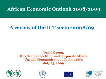 23 April 2009 African Economic Outlook 2008/2009 UNECA A review of the ICT sector 2008/09 David Ogong, Director, Competition and Corporate Affairs Uganda.
