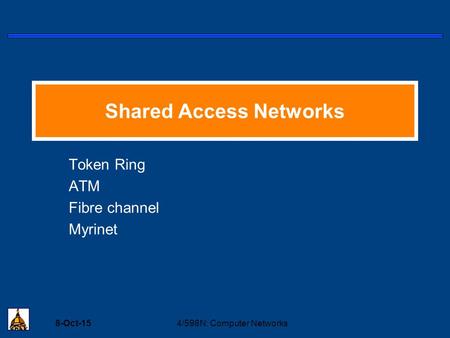 8-Oct-154/598N: Computer Networks Shared Access Networks Token Ring ATM Fibre channel Myrinet.