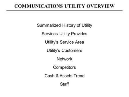COMMUNICATIONS UTILITY OVERVIEW Summarized History of Utility Services Utility Provides Utility’s Service Area Utility’s Customers Network Competitors.