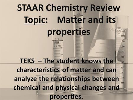 STAAR Chemistry Review Topic: Matter and its properties TEKS – The student knows the characteristics of matter and can analyze the relationships between.