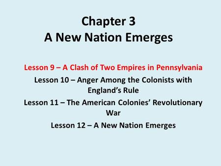 Chapter 3 A New Nation Emerges Lesson 9 – A Clash of Two Empires in Pennsylvania Lesson 10 – Anger Among the Colonists with England’s Rule Lesson 11 –