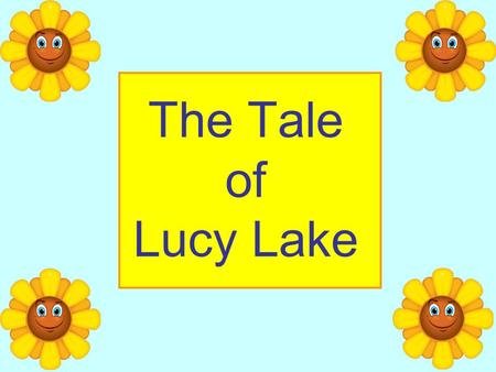The Tale of Lucy Lake High in the mountains, deep in the forest, lives Lucy Lake. Lucy is a large, cold lake with many different plants and animals living.