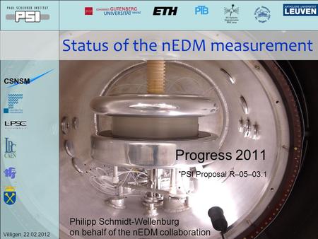 Villigen, 22.02.2012 Status of the nEDM measurement Progress 2011 PSI Proposal R–05–03.1 Philipp Schmidt-Wellenburg on behalf of the nEDM collaboration.
